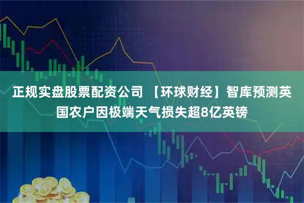 正规实盘股票配资公司 【环球财经】智库预测英国农户因极端天气损失超8亿英镑