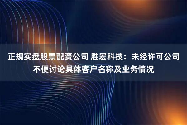 正规实盘股票配资公司 胜宏科技：未经许可公司不便讨论具体客户名称及业务情况