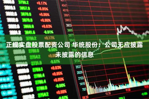 正规实盘股票配资公司 华统股份：公司无应披露未披露的信息