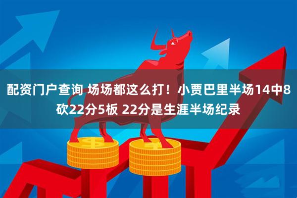 配资门户查询 场场都这么打！小贾巴里半场14中8砍22分5板 22分是生涯半场纪录