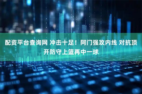 配资平台查询网 冲击十足！阿门强攻内线 对抗顶开防守上篮再中一球