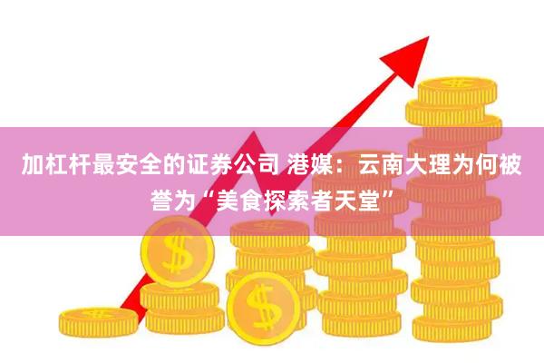加杠杆最安全的证券公司 港媒：云南大理为何被誉为“美食探索者天堂”