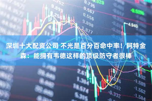 深圳十大配资公司 不光是百分百命中率！阿特金森：能拥有韦德这样的顶级防守者很棒