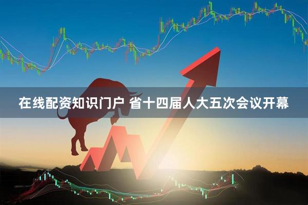 在线配资知识门户 省十四届人大五次会议开幕