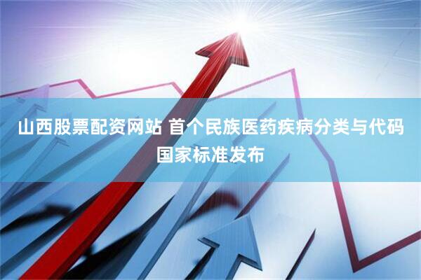 山西股票配资网站 首个民族医药疾病分类与代码国家标准发布