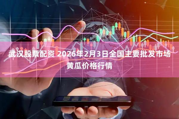 武汉股票配资 2026年2月3日全国主要批发市场黄瓜价格行情