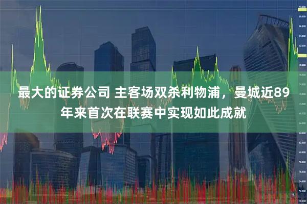 最大的证券公司 主客场双杀利物浦，曼城近89年来首次在联赛中实现如此成就