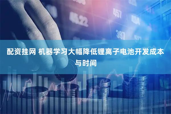 配资挂网 机器学习大幅降低锂离子电池开发成本与时间