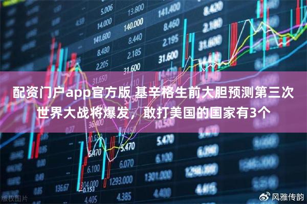 配资门户app官方版 基辛格生前大胆预测第三次世界大战将爆发，敢打美国的国家有3个