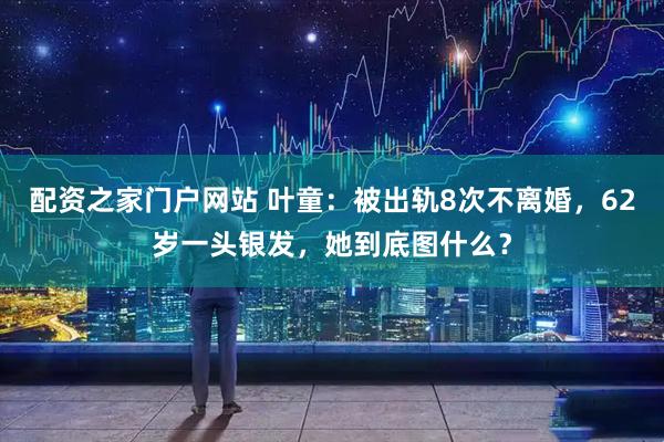 配资之家门户网站 叶童：被出轨8次不离婚，62岁一头银发，她到底图什么？