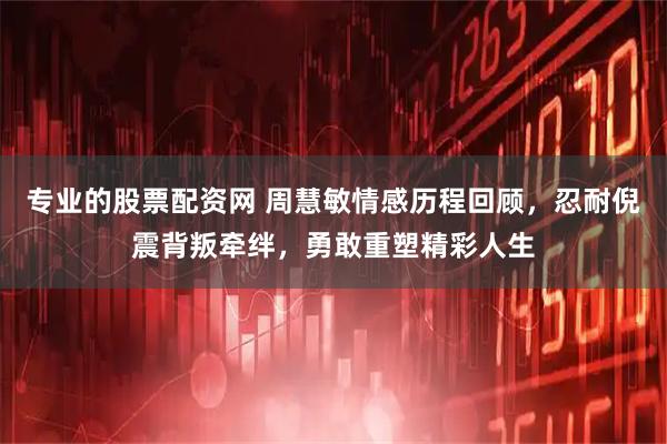 专业的股票配资网 周慧敏情感历程回顾，忍耐倪震背叛牵绊，勇敢重塑精彩人生