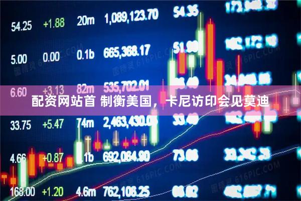 配资网站首 制衡美国，卡尼访印会见莫迪