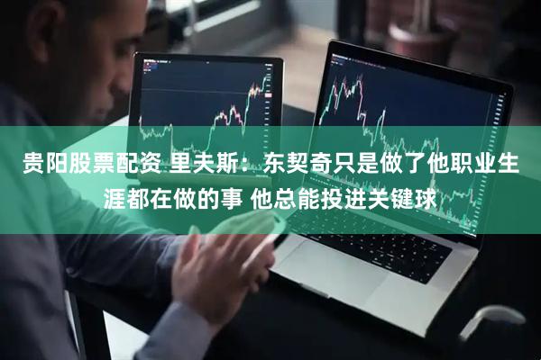 贵阳股票配资 里夫斯：东契奇只是做了他职业生涯都在做的事 他总能投进关键球