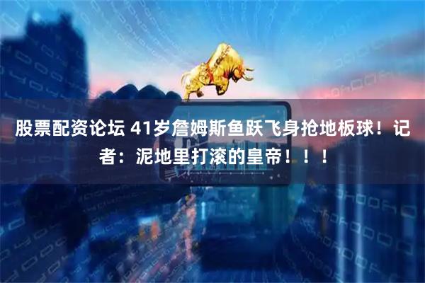 股票配资论坛 41岁詹姆斯鱼跃飞身抢地板球！记者：泥地里打滚的皇帝！！！