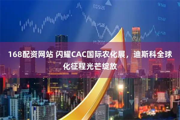 168配资网站 闪耀CAC国际农化展，迪斯科全球化征程光芒绽放