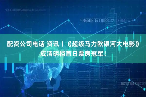 配资公司电话 资讯丨《超级马力欧银河大电影》成清明档首日票房冠军！