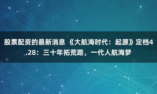 股票配资的最新消息 《大航海时代：起源》定档4.28：三十年拓荒路，一代人航海梦