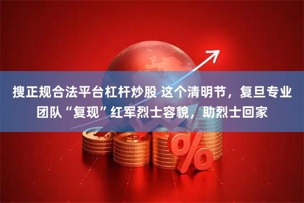 搜正规合法平台杠杆炒股 这个清明节，复旦专业团队“复现”红军烈士容貌，助烈士回家