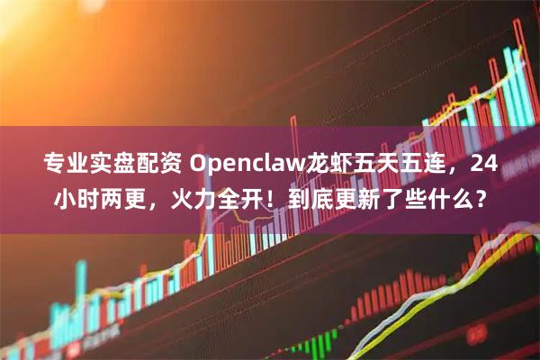 专业实盘配资 Openclaw龙虾五天五连，24小时两更，火力全开！到底更新了些什么？