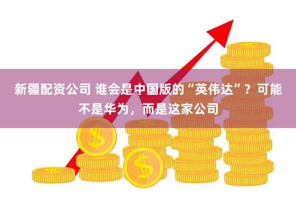 新疆配资公司 谁会是中国版的“英伟达”？可能不是华为，而是这家公司