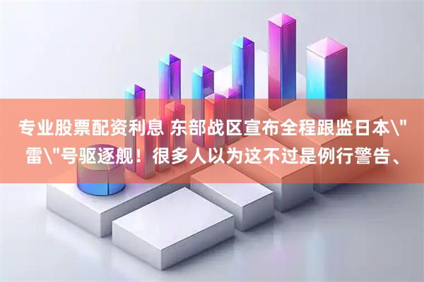 专业股票配资利息 东部战区宣布全程跟监日本＂雷＂号驱逐舰！很多人以为这不过是例行警告、
