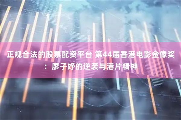 正规合法的股票配资平台 第44届香港电影金像奖：廖子妤的逆袭与港片精神