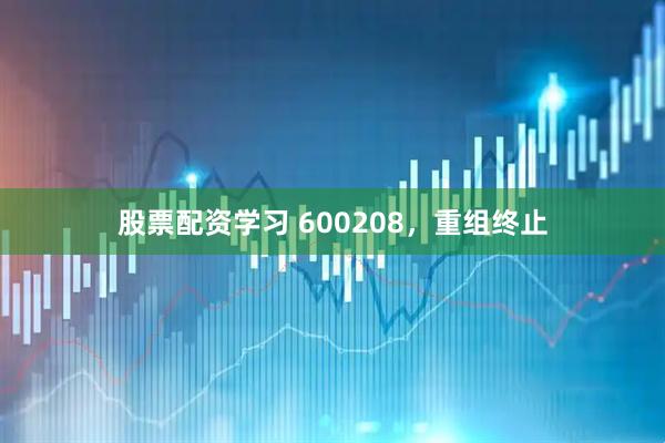 股票配资学习 600208，重组终止