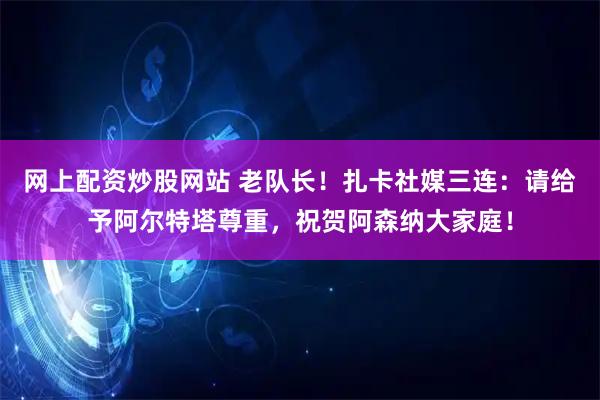 网上配资炒股网站 老队长！扎卡社媒三连：请给予阿尔特塔尊重，祝贺阿森纳大家庭！