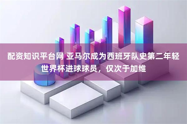 配资知识平台网 亚马尔成为西班牙队史第二年轻世界杯进球球员，仅次于加维