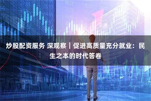 炒股配资服务 深观察｜促进高质量充分就业：民生之本的时代答卷