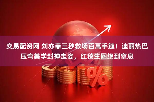 交易配资网 刘亦菲三秒救场百萬手鏈！迪丽热巴压弯美学封神走姿，红毯生图绝到窒息