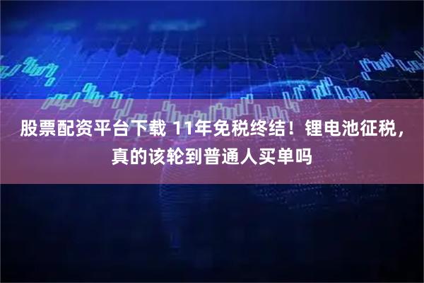 股票配资平台下载 11年免税终结！锂电池征税，真的该轮到普通人买单吗