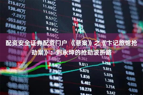 配资安全证券配资门户 《悬案》之《卞记旅馆抢劫案》：刘永坤的抢劫波折路