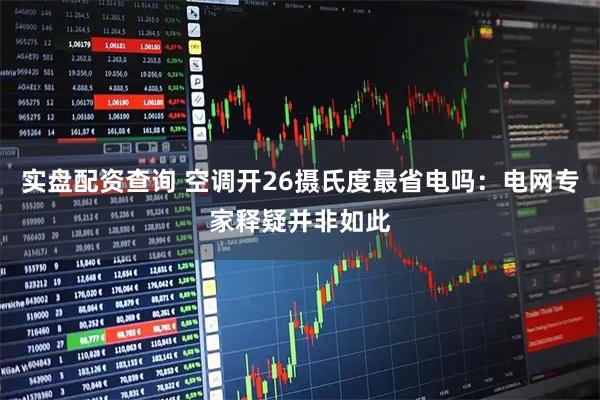 实盘配资查询 空调开26摄氏度最省电吗：电网专家释疑并非如此
