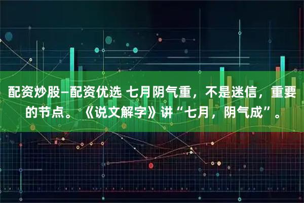 配资炒股—配资优选 七月阴气重，不是迷信，重要的节点。 《说文解字》讲“七月，阴气成”。