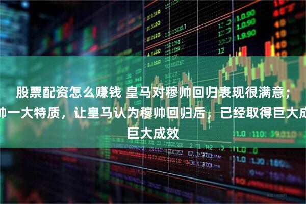 股票配资怎么赚钱 皇马对穆帅回归表现很满意；穆帅一大特质，让皇马认为穆帅回归后，已经取得巨大成效