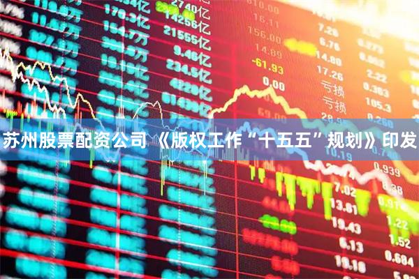 苏州股票配资公司 《版权工作“十五五”规划》印发