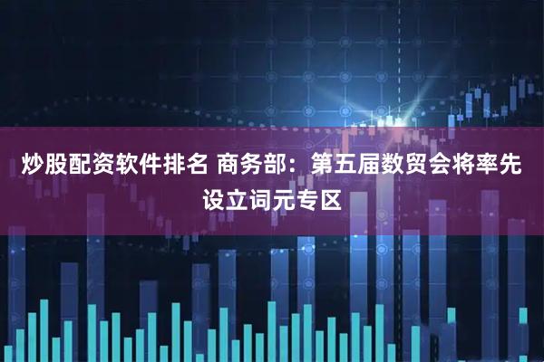 炒股配资软件排名 商务部：第五届数贸会将率先设立词元专区