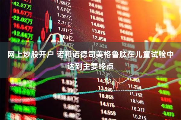 网上炒股开户 诺和诺德司美格鲁肽在儿童试验中达到主要终点