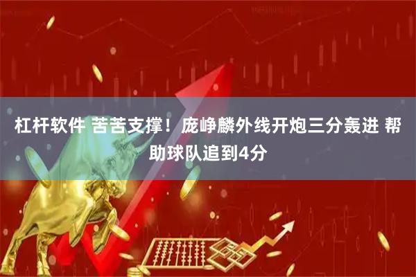 杠杆软件 苦苦支撑！庞峥麟外线开炮三分轰进 帮助球队追到4分