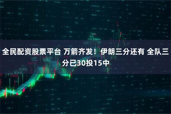 全民配资股票平台 万箭齐发！伊朗三分还有 全队三分已30投15中